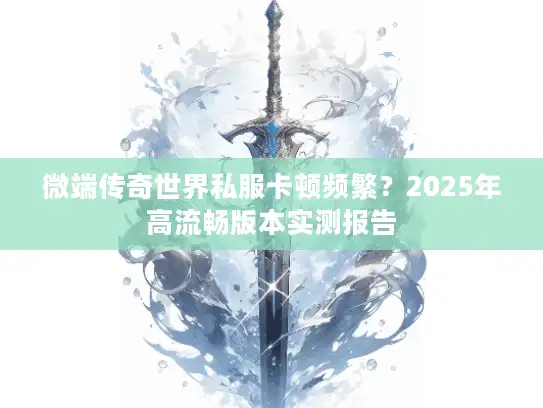 微端传奇世界私服卡顿频繁？2025年高流畅版本实测报告