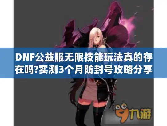 DNF公益服无限技能玩法真的存在吗?实测3个月防封号攻略分享 DNF公益服无限技能玩法真的存在吗?实测3个月防封号攻略分享