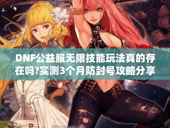 DNF公益服无限技能玩法真的存在吗?实测3个月防封号攻略分享 DNF公益服无限技能玩法真的存在吗?实测3个月防封号攻略分享
