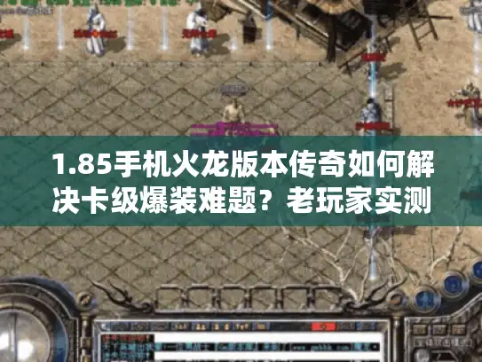 1.85手机火龙版本传奇如何解决卡级爆装难题?老玩家实测三大优化策略 1.85手机火龙版本传奇如何解决卡级爆装难题?老玩家实测三大优化策略