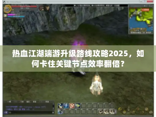 热血江湖端游升级路线攻略2025,如何卡住关键节点效率翻倍? 热血江湖端游升级路线攻略2025,如何卡住关键节点效率翻倍?