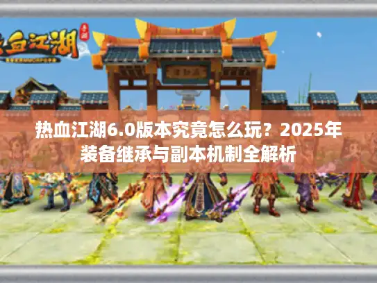热血江湖6.0版本究竟怎么玩？2025年装备继承与副本机制全解析