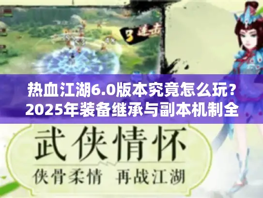 热血江湖6.0版本究竟怎么玩？2025年装备继承与副本机制全解析