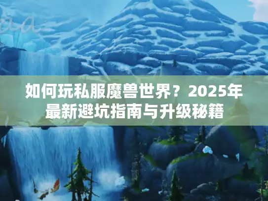 如何玩私服魔兽世界?2025年最新避坑指南与升级秘籍 如何玩私服魔兽世界?2025年最新避坑指南与升级秘籍