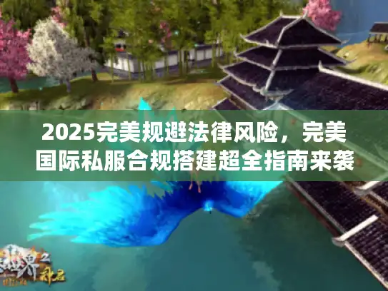 2025完美规避法律风险，完美国际私服合规搭建超全指南来袭！