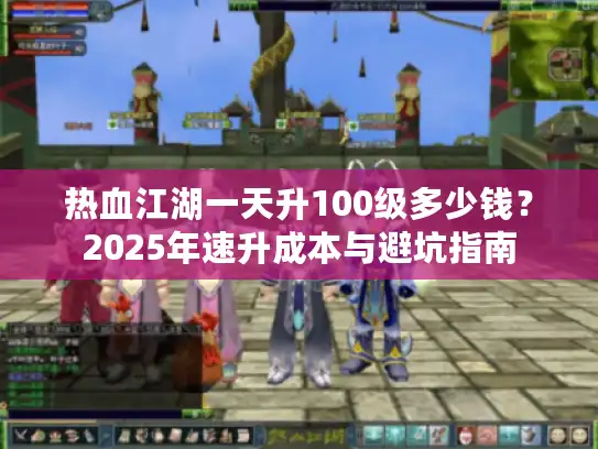 热血江湖一天升100级多少钱？2025年速升成本与避坑指南
