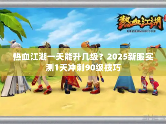 热血江湖一天能升几级?2025新服实测1天冲刺90级技巧 热血江湖一天能升几级?2025新服实测1天冲刺90级技巧