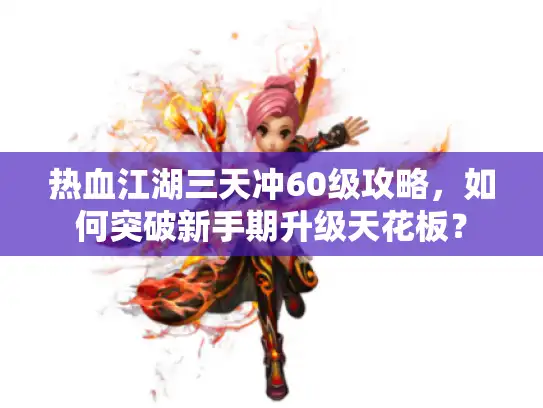 热血江湖三天冲60级攻略，如何突破新手期升级天花板？