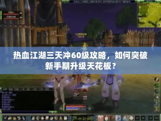热血江湖三天冲60级攻略，如何突破新手期升级天花板？