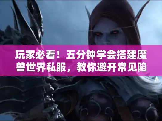 玩家必看！五分钟学会搭建魔兽世界私服，教你避开常见陷阱