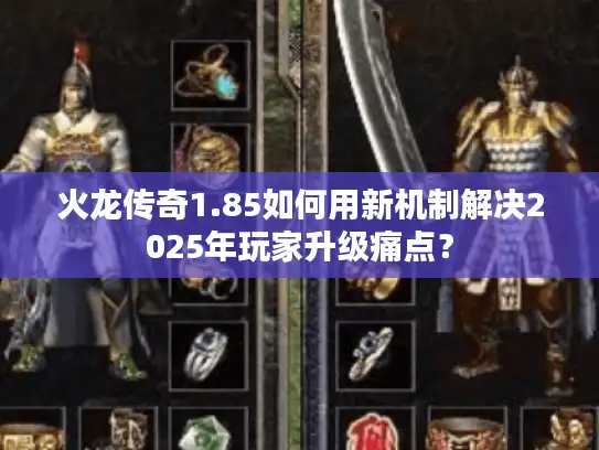 火龙传奇1.85如何用新机制解决2025年玩家升级痛点？