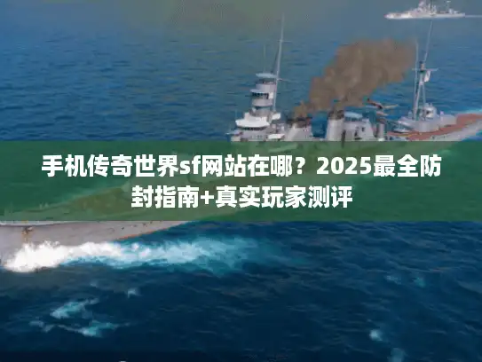 手机传奇世界sf网站在哪？2025最全防封指南+真实玩家测评