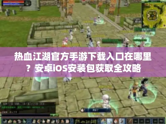 热血江湖官方手游下载入口在哪里?安卓iOS安装包获取全攻略 热血江湖官方手游下载入口在哪里?安卓iOS安装包获取全攻略