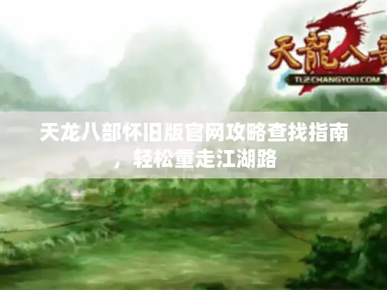 天龙八部怀旧版官网攻略查找指南,轻松重走江湖路 天龙八部怀旧版官网攻略查找指南,轻松重走江湖路