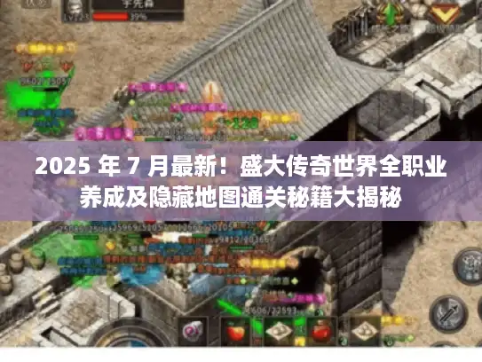 2025 年 7 月最新!盛大传奇世界全职业养成及隐藏地图通关秘籍大揭秘 2025 年 7 月最新!盛大传奇世界全职业养成及隐藏地图通关秘籍大揭秘