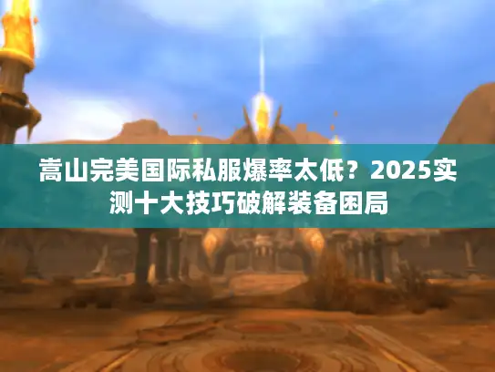 嵩山完美国际私服爆率太低？2025实测十大技巧破解装备困局