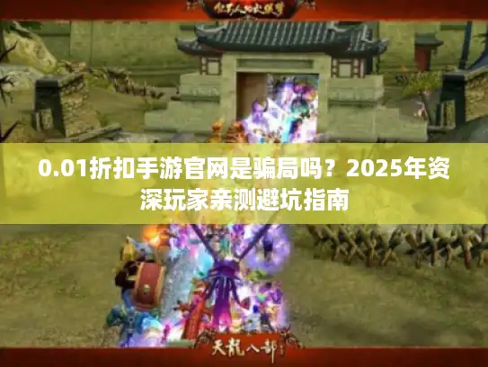 0.01折扣手游官网是骗局吗?2025年资深玩家亲测避坑指南 0.01折扣手游官网是骗局吗?2025年资深玩家亲测避坑指南