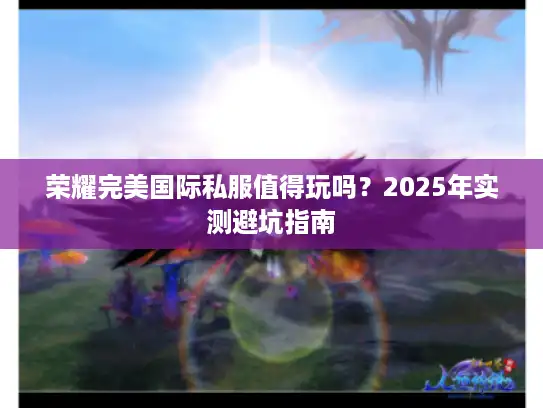 荣耀完美国际私服值得玩吗?2025年实测避坑指南 荣耀完美国际私服值得玩吗?2025年实测避坑指南