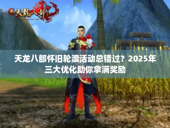 天龙八部怀旧轮渡活动总错过？2025年三大优化助你拿满奖励