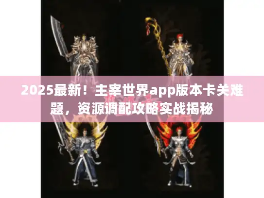 2025最新!主宰世界app版本卡关难题,资源调配攻略实战揭秘 2025最新!主宰世界app版本卡关难题,资源调配攻略实战揭秘
