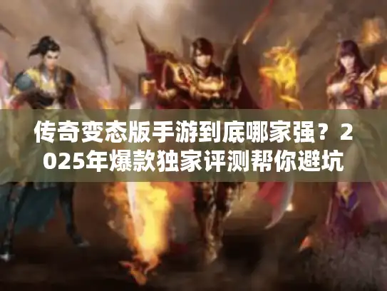 传奇变态版手游到底哪家强？2025年爆款独家评测帮你避坑