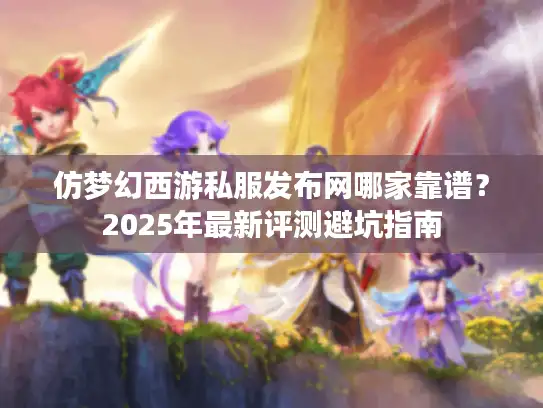仿梦幻西游私服发布网哪家靠谱？2025年最新评测避坑指南