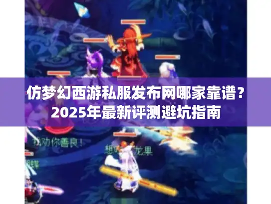 仿梦幻西游私服发布网哪家靠谱？2025年最新评测避坑指南