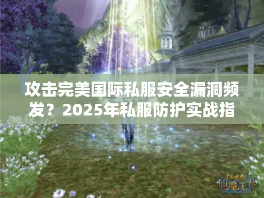 攻击完美国际私服安全漏洞频发？2025年私服防护实战指南