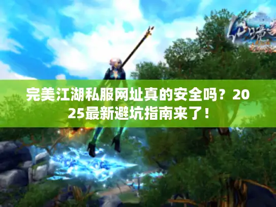完美江湖私服网址真的安全吗?2025最新避坑指南来了! 完美江湖私服网址真的安全吗?2025最新避坑指南来了!