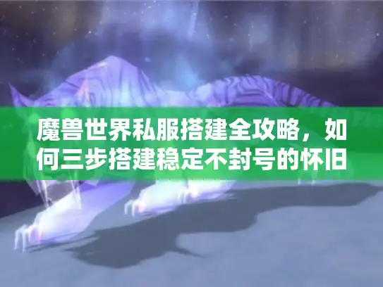 魔兽世界私服搭建全攻略，如何三步搭建稳定不封号的怀旧服？