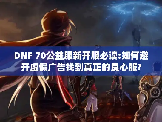 DNF 70公益服新开服必读:如何避开虚假广告找到真正的良心服?