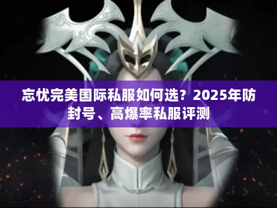 忘忧完美国际私服如何选?2025年防封号、高爆率私服评测 忘忧完美国际私服如何选?2025年防封号、高爆率私服评测