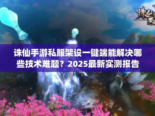 诛仙手游私服架设一键端能解决哪些技术难题？2025最新实测报告