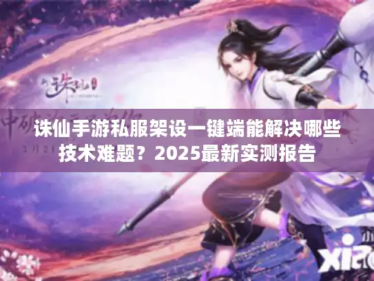 诛仙手游私服架设一键端能解决哪些技术难题？2025最新实测报告
