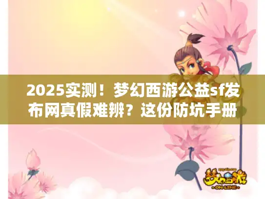2025实测！梦幻西游公益sf发布网真假难辨？这份防坑手册快收藏