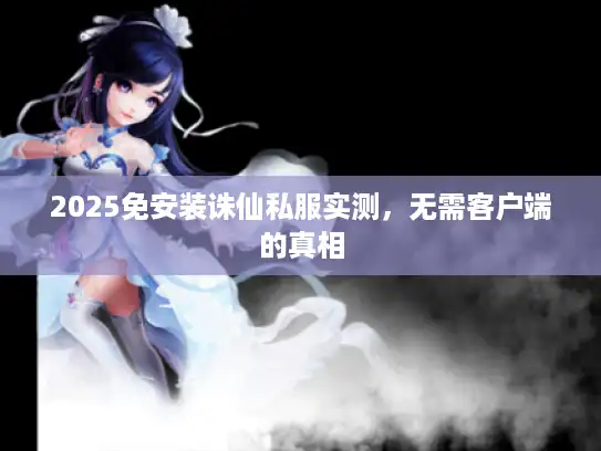 2025免安装诛仙私服实测,无需客户端的真相 2025免安装诛仙私服实测,无需客户端的真相