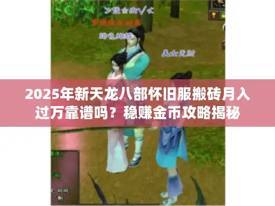 2025年新天龙八部怀旧服搬砖月入过万靠谱吗？稳赚金币攻略揭秘