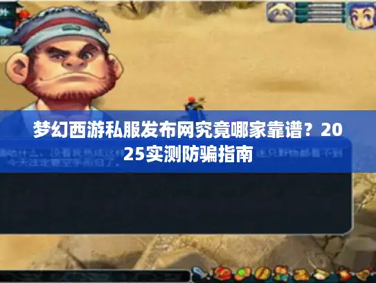 梦幻西游私服发布网究竟哪家靠谱?2025实测防骗指南 梦幻西游私服发布网究竟哪家靠谱?2025实测防骗指南