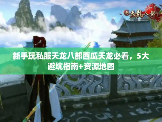 新手玩私服天龙八部西瓜天龙必看，5大避坑指南+资源地图