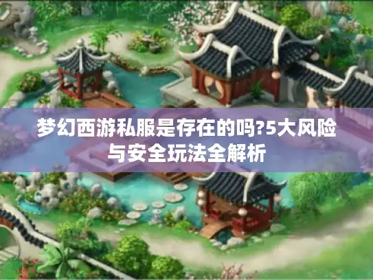 梦幻西游私服是存在的吗?5大风险与安全玩法全解析