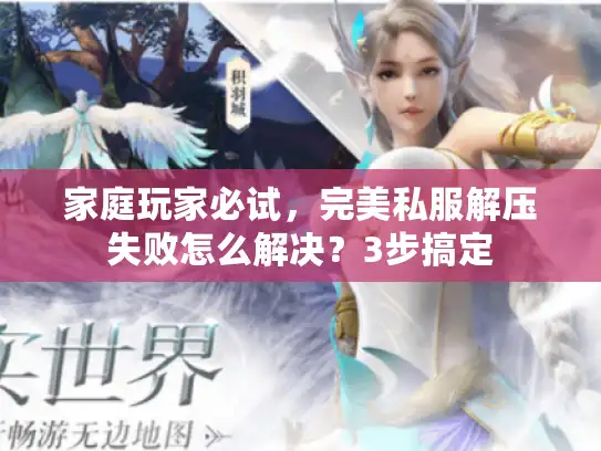 家庭玩家必试,完美私服解压失败怎么解决?3步搞定 家庭玩家必试,完美私服解压失败怎么解决?3步搞定