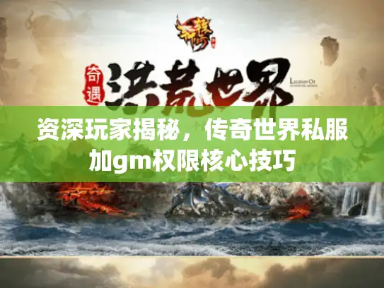 资深玩家揭秘,传奇世界私服加gm权限核心技巧 资深玩家揭秘,传奇世界私服加gm权限核心技巧