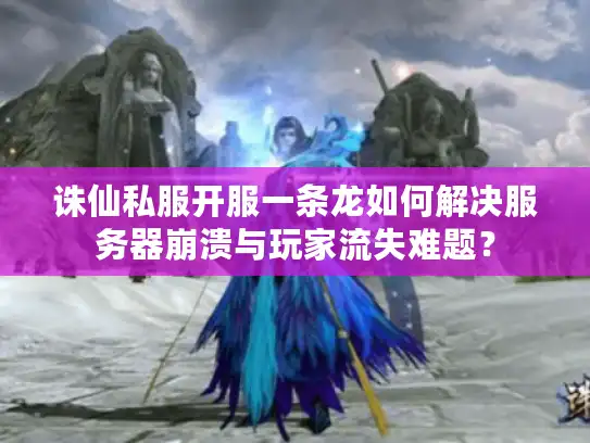 诛仙私服开服一条龙如何解决服务器崩溃与玩家流失难题? 诛仙私服开服一条龙如何解决服务器崩溃与玩家流失难题?