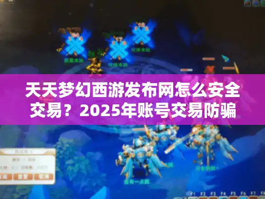 天天梦幻西游发布网怎么安全交易?2025年账号交易防骗指南 天天梦幻西游发布网怎么安全交易?2025年账号交易防骗指南