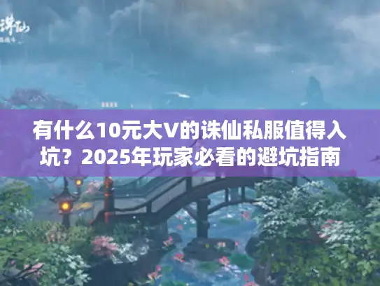有什么10元大V的诛仙私服值得入坑?2025年玩家必看的避坑指南 有什么10元大V的诛仙私服值得入坑?2025年玩家必看的避坑指南