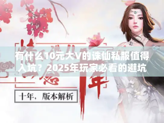 有什么10元大V的诛仙私服值得入坑?2025年玩家必看的避坑指南 有什么10元大V的诛仙私服值得入坑?2025年玩家必看的避坑指南