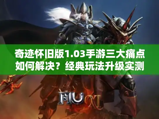 奇迹怀旧版1.03手游三大痛点如何解决?经典玩法升级实测报告 奇迹怀旧版1.03手游三大痛点如何解决?经典玩法升级实测报告