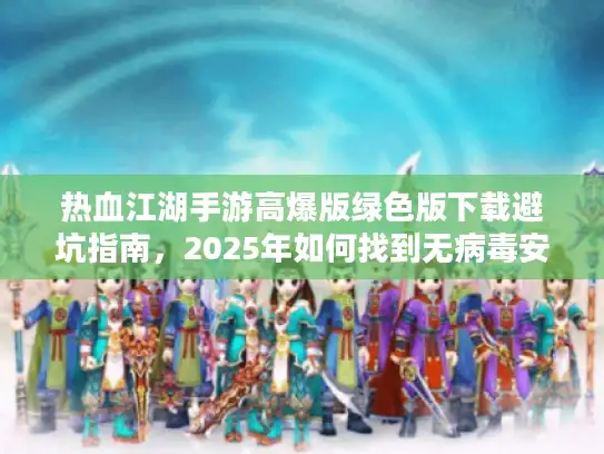 热血江湖手游高爆版绿色版下载避坑指南,2025年如何找到无病毒安装包? 热血江湖手游高爆版绿色版下载避坑指南,2025年如何找到无病毒安装包?