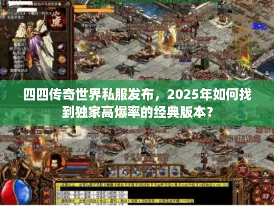 四四传奇世界私服发布，2025年如何找到独家高爆率的经典版本？