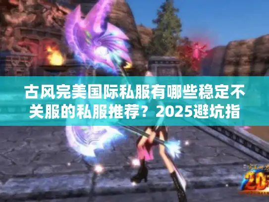 古风完美国际私服有哪些稳定不关服的私服推荐？2025避坑指南